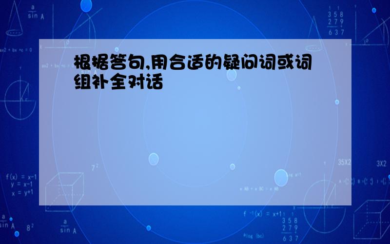 根据答句,用合适的疑问词或词组补全对话