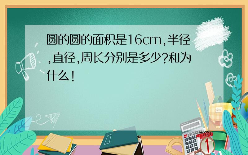 圆的圆的面积是16cm,半径,直径,周长分别是多少?和为什么!