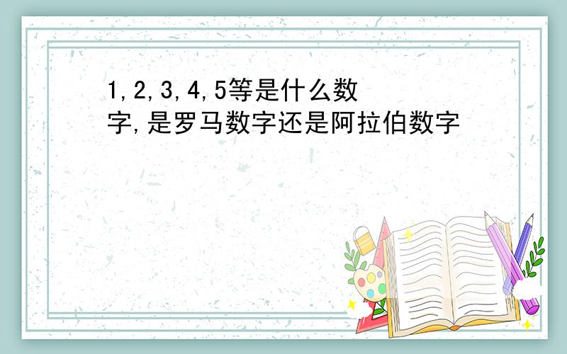 1,2,3,4,5等是什么数字,是罗马数字还是阿拉伯数字