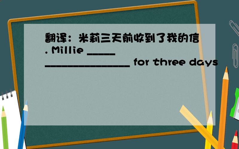 翻译：米莉三天前收到了我的信. Millie ____________________ for three days