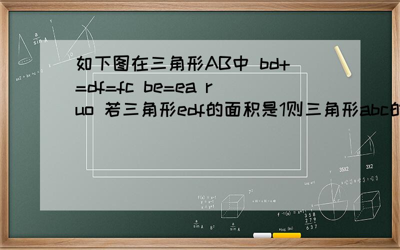 如下图在三角形AB中 bd+=df=fc be=ea ruo 若三角形edf的面积是1则三角形abc的面积是