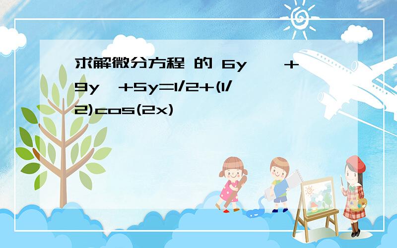 求解微分方程 的 6y''+9y'+5y=1/2+(1/2)cos(2x)