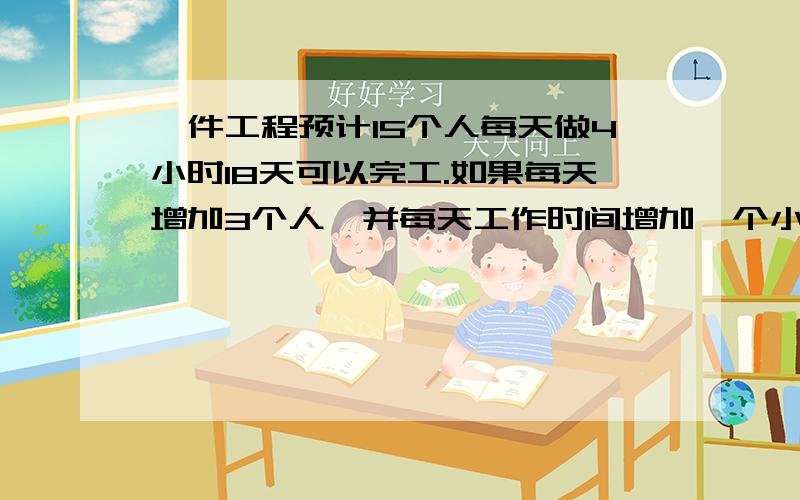 一件工程预计15个人每天做4小时18天可以完工.如果每天增加3个人,并每天工作时间增加一个小时