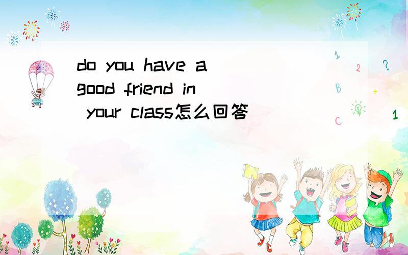 do you have a good friend in your class怎么回答