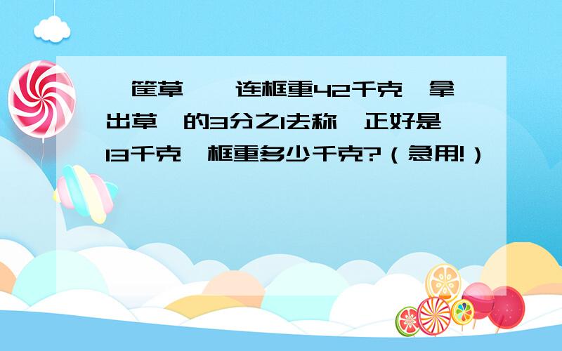 一筐草莓,连框重42千克,拿出草莓的3分之1去称,正好是13千克,框重多少千克?（急用!）