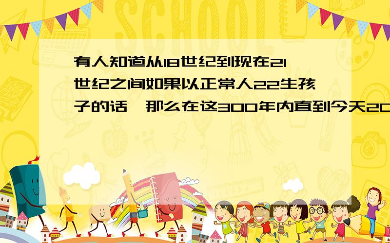 有人知道从18世纪到现在21世纪之间如果以正常人22生孩子的话,那么在这300年内直到今天20109月为