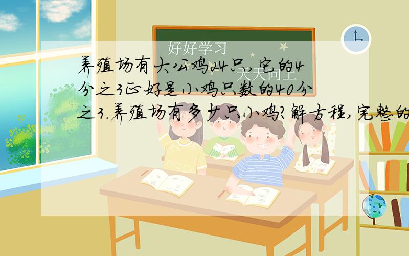 养殖场有大公鸡24只,它的4分之3正好是小鸡只数的40分之3.养殖场有多少只小鸡?解方程,完整的