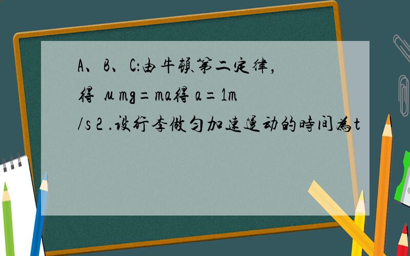 A、B、C：由牛顿第二定律，得 μmg=ma得 a=1m/s 2 ．设行李做匀加速运动的时间为t