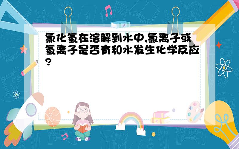 氯化氢在溶解到水中,氯离子或氢离子是否有和水发生化学反应?