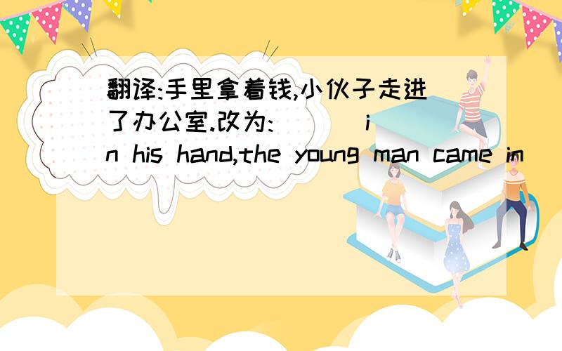 翻译:手里拿着钱,小伙子走进了办公室.改为: _ _ in his hand,the young man came in