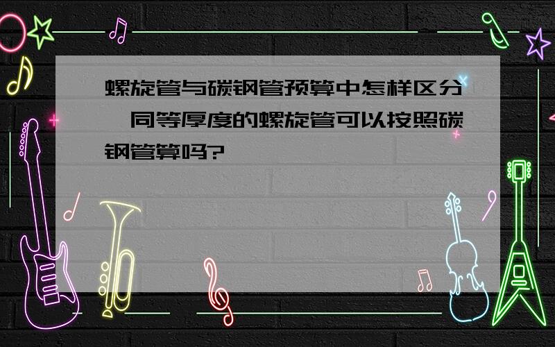 螺旋管与碳钢管预算中怎样区分,同等厚度的螺旋管可以按照碳钢管算吗?