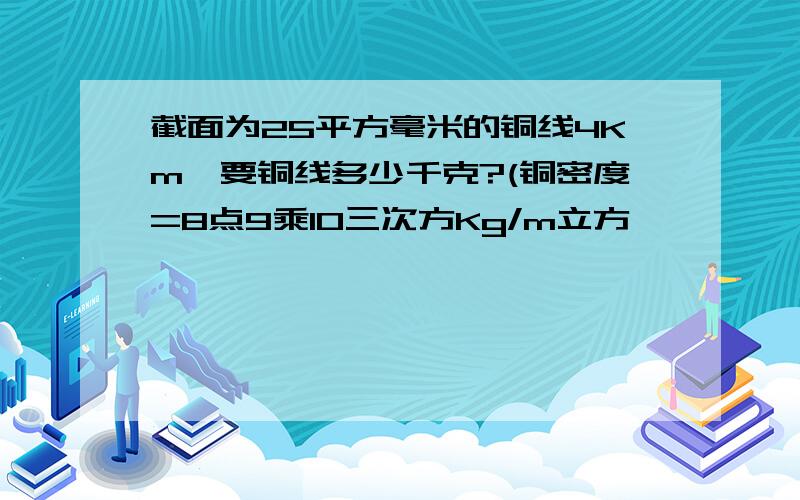 截面为25平方毫米的铜线4Km,要铜线多少千克?(铜密度=8点9乘10三次方Kg/m立方