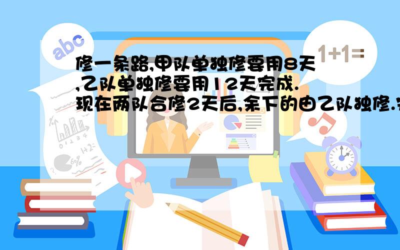 修一条路,甲队单独修要用8天,乙队单独修要用12天完成.现在两队合修2天后,余下的由乙队独修.完成任务时,乙队共修了15