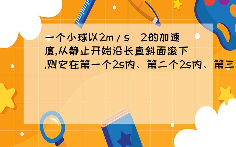 一个小球以2m/s^2的加速度,从静止开始沿长直斜面滚下,则它在第一个2s内、第二个2s内、第三个2s内通过的位移分别是