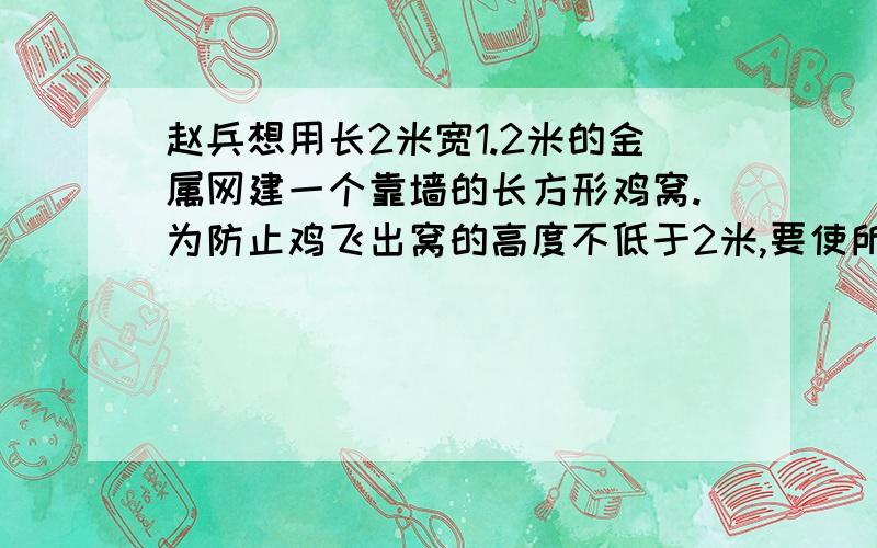 赵兵想用长2米宽1.2米的金属网建一个靠墙的长方形鸡窝.为防止鸡飞出窝的高度不低于2米,要使所建的鸡窝面