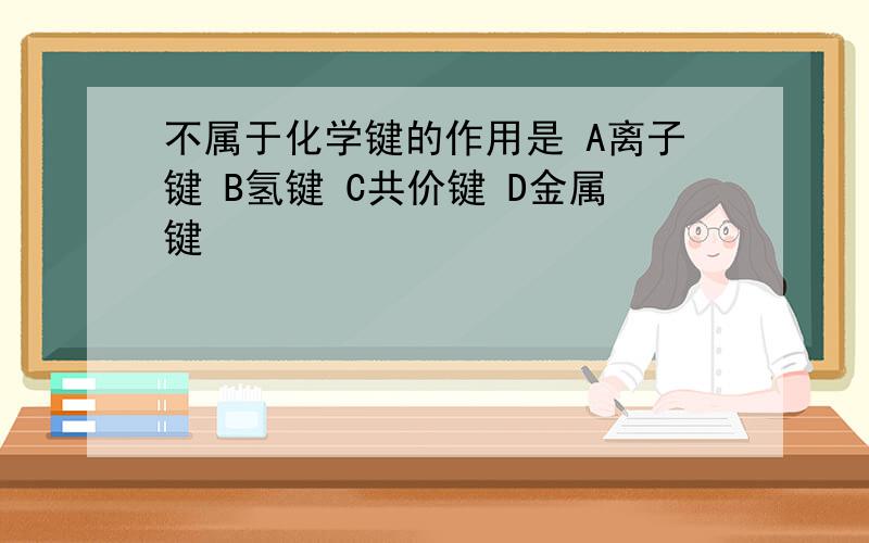 不属于化学键的作用是 A离子键 B氢键 C共价键 D金属键