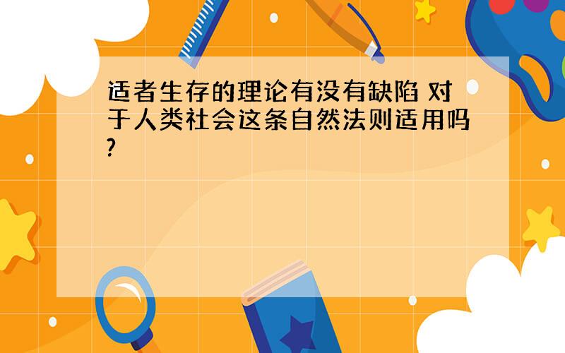 适者生存的理论有没有缺陷 对于人类社会这条自然法则适用吗?