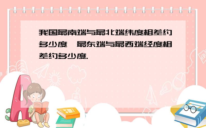 我国最南端与最北端纬度相差约多少度,最东端与最西端经度相差约多少度.