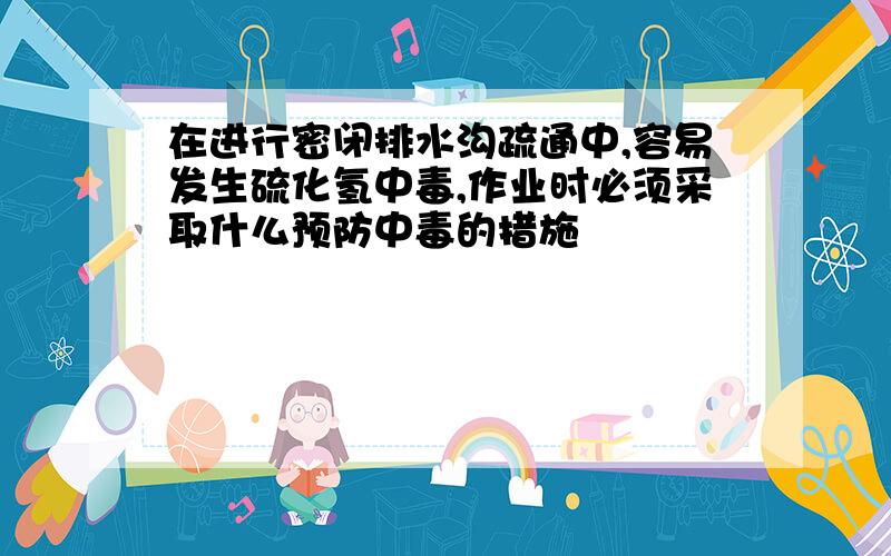 在进行密闭排水沟疏通中,容易发生硫化氢中毒,作业时必须采取什么预防中毒的措施