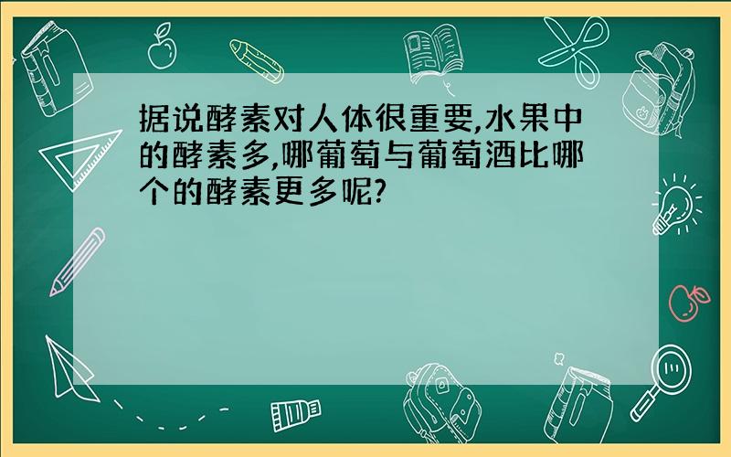 据说酵素对人体很重要,水果中的酵素多,哪葡萄与葡萄酒比哪个的酵素更多呢?