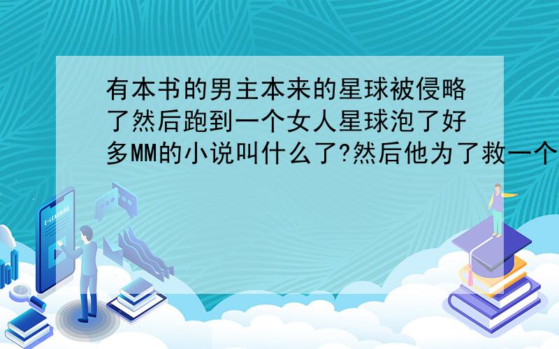 有本书的男主本来的星球被侵略了然后跑到一个女人星球泡了好多MM的小说叫什么了?然后他为了救一个女王