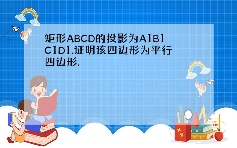 矩形ABCD的投影为A1B1C1D1.证明该四边形为平行四边形.