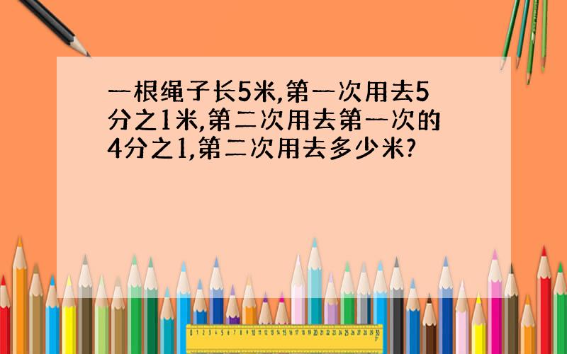 一根绳子长5米,第一次用去5分之1米,第二次用去第一次的4分之1,第二次用去多少米?