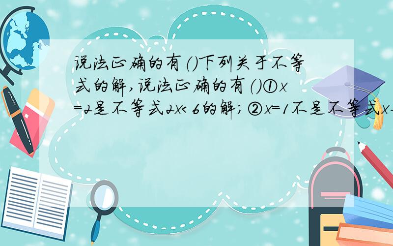 说法正确的有（）下列关于不等式的解,说法正确的有（）①x=2是不等式2x＜6的解；②x=1不是不等式x-2＞0的解；③因