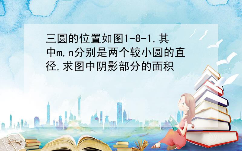 三圆的位置如图1-8-1,其中m,n分别是两个较小圆的直径,求图中阴影部分的面积