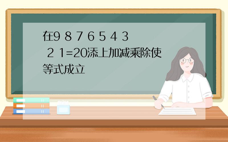 在9 8 7 6 5 4 3 2 1=20添上加减乘除使等式成立