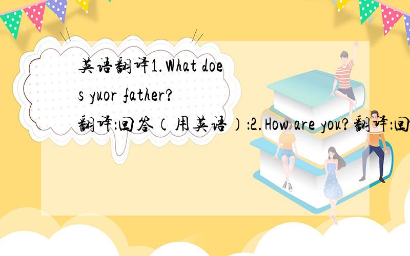 英语翻译1.What does yuor father?翻译：回答（用英语）：2.How are you?翻译：回答（用