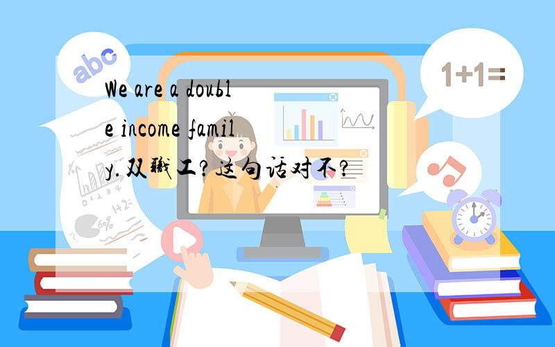 We are a double income family.双职工?这句话对不?