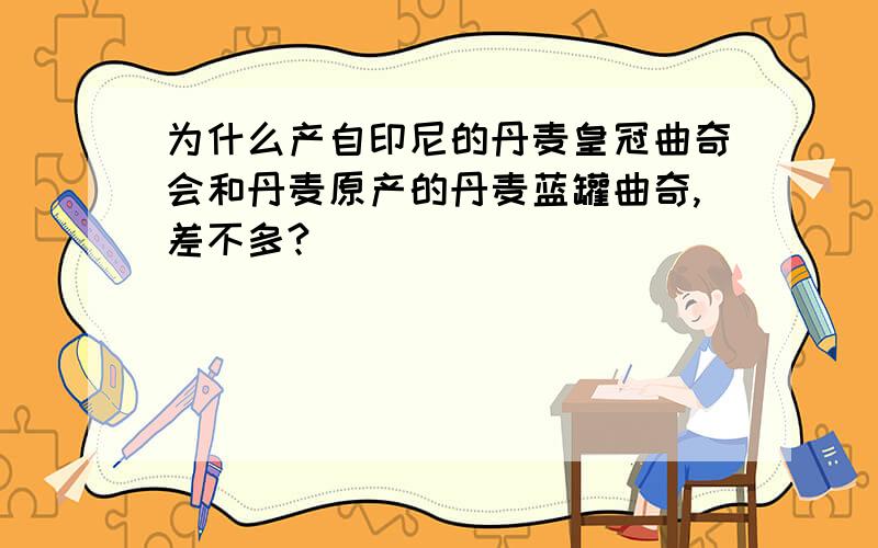 为什么产自印尼的丹麦皇冠曲奇会和丹麦原产的丹麦蓝罐曲奇,差不多?