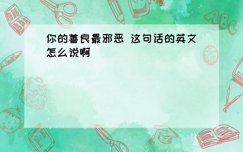 你的善良最邪恶 这句话的英文怎么说啊