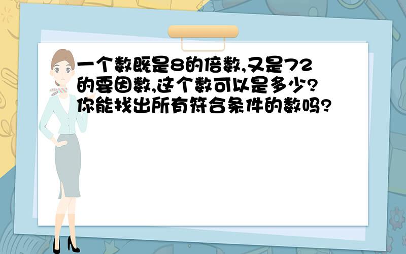 一个数既是8的倍数,又是72的要因数,这个数可以是多少?你能找出所有符合条件的数吗?