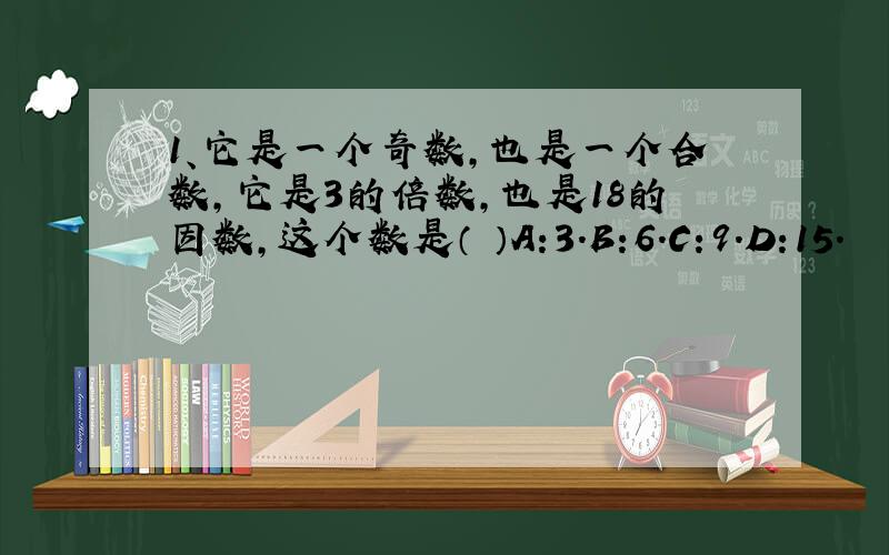 1、它是一个奇数,也是一个合数,它是3的倍数,也是18的因数,这个数是（ ）A:3.B:6.C:9.D:15.