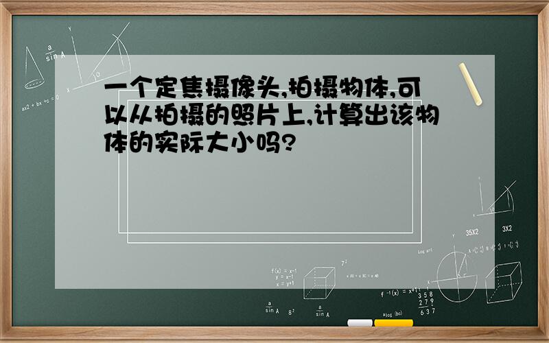 一个定焦摄像头,拍摄物体,可以从拍摄的照片上,计算出该物体的实际大小吗?