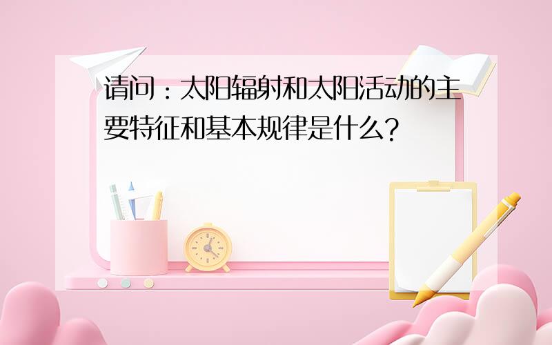 请问：太阳辐射和太阳活动的主要特征和基本规律是什么?