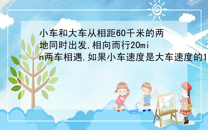 小车和大车从相距60千米的两地同时出发,相向而行20min两车相遇,如果小车速度是大车速度的1.5倍,则