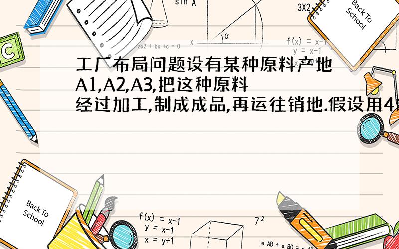 工厂布局问题设有某种原料产地A1,A2,A3,把这种原料经过加工,制成成品,再运往销地.假设用4吨原料可制成1吨成品.产