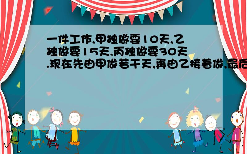 一件工作,甲独做要10天,乙独做要15天,丙独做要30天.现在先由甲做若干天,再由乙接着做,最后由丙接着做,才做完这件工