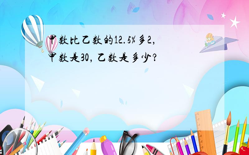 甲数比乙数的12.5%多2，甲数是30，乙数是多少？