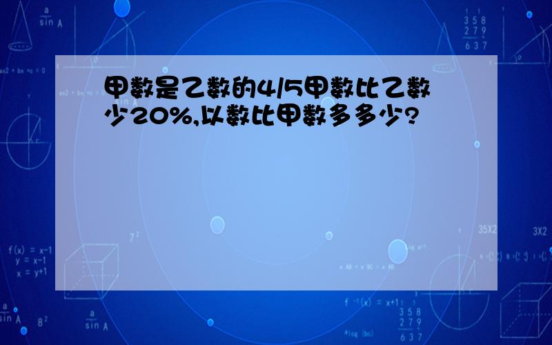 甲数是乙数的4/5甲数比乙数少20%,以数比甲数多多少?