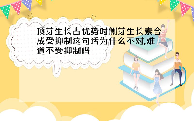 顶芽生长占优势时侧芽生长素合成受抑制这句话为什么不对,难道不受抑制吗