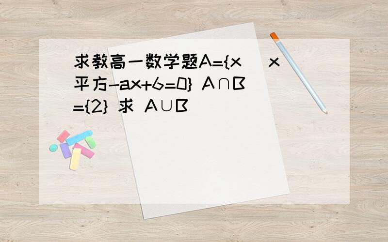 求教高一数学题A={x| x平方-ax+6=0} A∩B={2} 求 A∪B