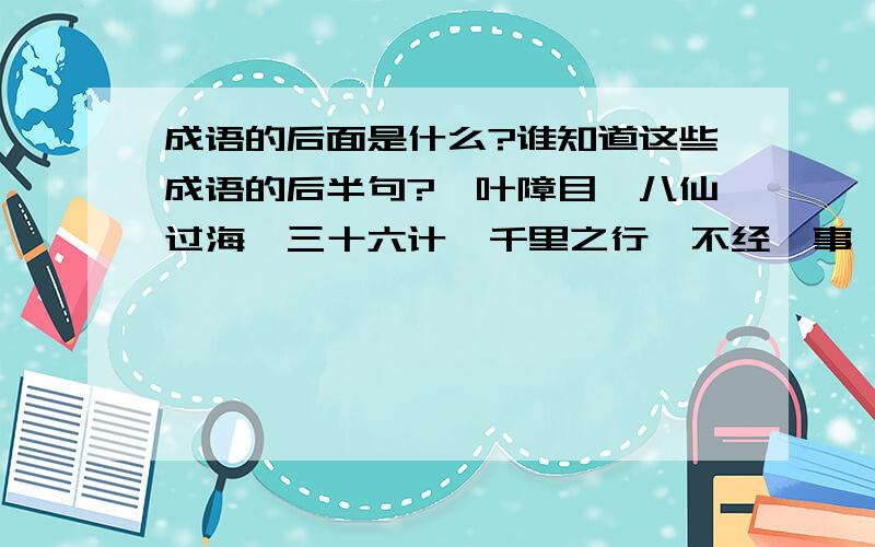 成语的后面是什么?谁知道这些成语的后半句?一叶障目,八仙过海,三十六计,千里之行,不经一事,心有灵犀,攻无不克,知无不言