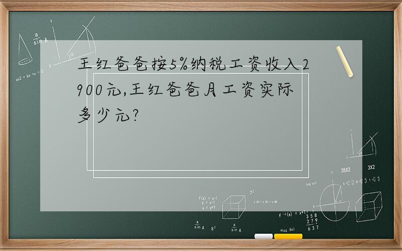 王红爸爸按5%纳税工资收入2900元,王红爸爸月工资实际多少元?