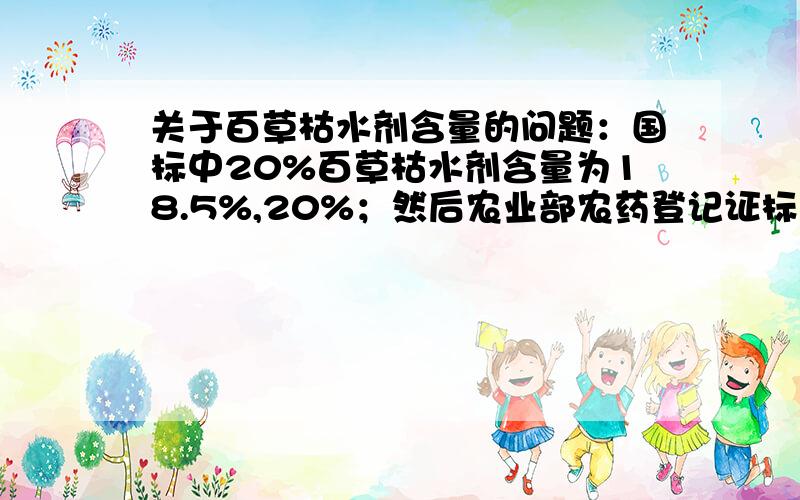 关于百草枯水剂含量的问题：国标中20%百草枯水剂含量为18.5%,20%；然后农业部农药登记证标注200克/升,为什么会