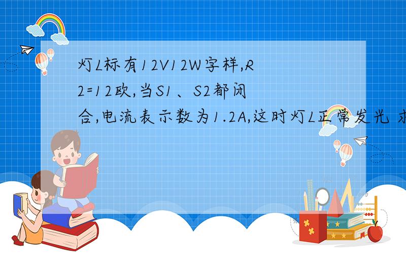 灯L标有12V12W字样,R2=12欧,当S1、S2都闭合,电流表示数为1.2A,这时灯L正常发光 求电阻R1的阻值多大