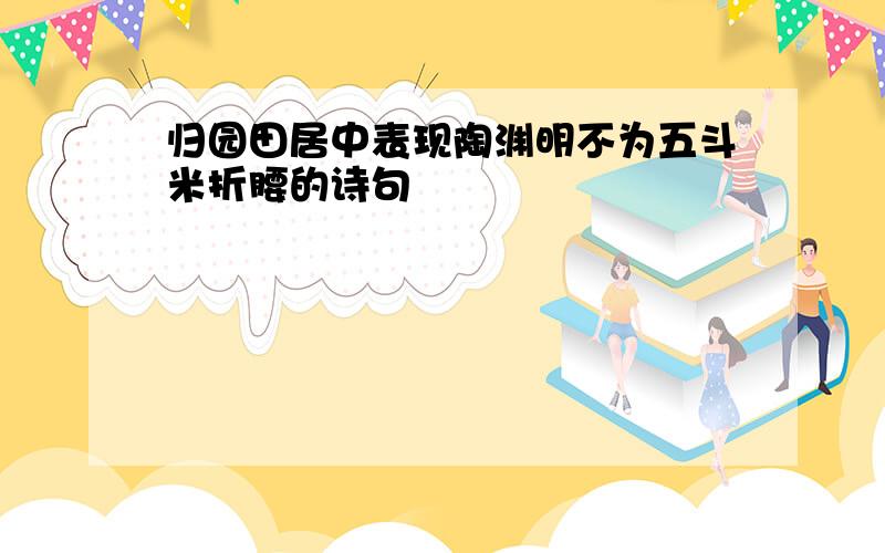 归园田居中表现陶渊明不为五斗米折腰的诗句